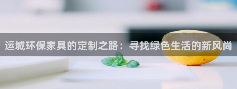 tpapanna官网：运城环保家具的定制之路：寻找绿色生活的